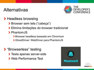 Globalcode – Open4education
Alternativas
Headless browsing
Browser sem tela (“cabeça”)
Elimina limitações do browser tradicional
PhantomJS
Browser headless baseado em Chromium
GhostDriver: WebDriver para PhantomJS
“Browserless” testing
Testa apenas server-side
Web Performance Test
 