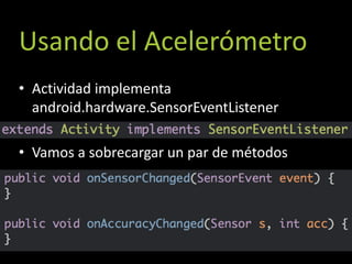 Usando el Acelerómetro
• Actividad implementa
  android.hardware.SensorEventListener

• Vamos a sobrecargar un par de métodos
 
