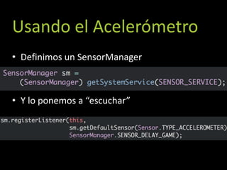 Usando el Acelerómetro
• Definimos un SensorManager



• Y lo ponemos a “escuchar”
 
