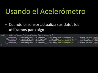 Usando el Acelerómetro
• Cuando el sensor actualiza sus datos los
  utilizamos para algo
 