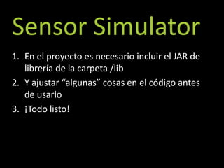 Sensor Simulator
1. En el proyecto es necesario incluir el JAR de
   librería de la carpeta /lib
2. Y ajustar “algunas” cosas en el código antes
   de usarlo
3. ¡Todo listo!
 