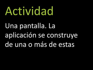 Actividad
Una pantalla. La
aplicación se construye
de una o más de estas
 