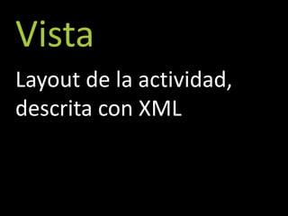 Vista
Layout de la actividad,
descrita con XML
 