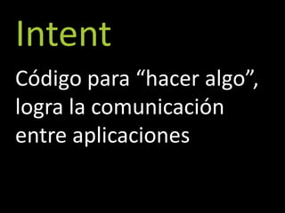 Intent
Código para “hacer algo”,
logra la comunicación
entre aplicaciones
 