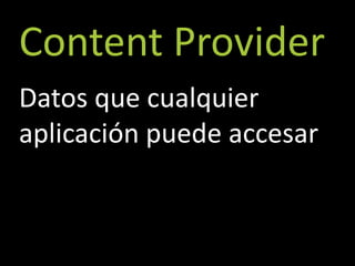 Content Provider
Datos que cualquier
aplicación puede accesar
 