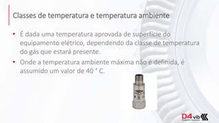 Classes de temperatura e temperatura ambiente
• É dada uma temperatura aprovada de superfície do
equipamento elétrico, dependendo da classe de temperatura
do gás que estará presente.
• Onde a temperatura ambiente máxima não é definida, é
assumido um valor de 40 ° C.
 