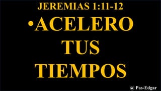 JEREMIAS 1:11-12
•ACELERO
TUS
TIEMPOS
@ Pas-Edgar
 