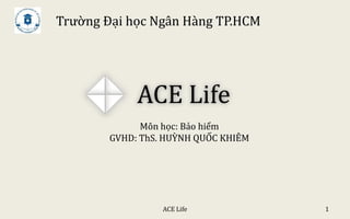 ACE Life 1
Trường Đại học Ngân Hàng TP.HCM
Môn học: Bảo hiểm
GVHD: ThS. HUỲNH QUỐC KHIÊM
ACE Life
 