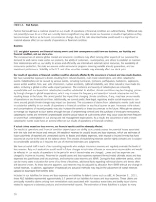 ITEM 1A. Risk Factors

Factors that could have a material impact on our results of operations or financial condition are outlined below. Additional risks
not presently known to us or that we currently deem insignificant may also impair our business or results of operations as they
become known facts or as facts and circumstances change. Any of the risks described below could result in a significant or
material adverse effect on our results of operations or financial condition.

Business

U.S. and global economic and financial industry events and their consequences could harm our business, our liquidity and
financial condition, and our stock price.
The consequences of adverse global market and economic conditions may affect (among other aspects of our business) the
demand for and claims made under our products, the ability of customers, counterparties, and others to establish or maintain
their relationships with us, our ability to access and efficiently use internal and external capital resources, the availability of
reinsurance protection, the risks we assume under reinsurance programs covering variable annuity guarantees, and our
investment performance. Volatility in the U.S. and other securities markets may adversely affect our stock price.

Our results of operations or financial condition could be adversely affected by the occurrence of natural and man-made disasters.
We have substantial exposure to losses resulting from natural disasters, man-made catastrophes, and other catastrophic
events. Catastrophes can be caused by various events, including hurricanes, typhoons, earthquakes, hailstorms, explosions,
severe winter weather, fires, war, acts of terrorism, nuclear accidents, political instability, and other natural or man-made dis-
asters, including a global or other wide-impact pandemic. The incidence and severity of catastrophes are inherently
unpredictable and our losses from catastrophes could be substantial. In addition, climate conditions may be changing, primar-
ily through changes in global temperatures, which may increase the frequency and severity of natural catastrophes and the
resulting losses in the future. We cannot predict the impact that changing climate conditions, if any, may have on our results
of operations or our financial condition. Additionally, we cannot predict how legal, regulatory and/or social responses to con-
cerns around global climate change may impact our business. The occurrence of claims from catastrophic events could result
in substantial volatility in our results of operations or financial condition for any fiscal quarter or year. Increases in the values
and concentrations of insured property may also increase the severity of these occurrences in the future. Although we attempt
to manage our exposure to such events through the use of underwriting controls and the purchase of third-party reinsurance,
catastrophic events are inherently unpredictable and the actual nature of such events when they occur could be more frequent
or severe than contemplated in our pricing and risk management expectations. As a result, the occurrence of one or more
catastrophic events could have an adverse effect on our results of operations or financial condition.

If actual claims exceed our loss reserves, our financial results could be adversely affected.
Our results of operations and financial condition depend upon our ability to accurately assess the potential losses associated
with the risks that we insure and reinsure. We establish reserves for unpaid losses and loss expenses, which are estimates of
future payments of reported and unreported claims for losses and related expenses, with respect to insured events that have
occurred at or prior to the date of the balance sheet. The process of establishing reserves can be highly complex and is subject
to considerable variability as it requires the use of informed estimates and judgments.
We have actuarial staff in each of our operating segments who analyze insurance reserves and regularly evaluate the levels of
loss reserves. Any such evaluations could result in future changes in estimates of losses or reinsurance recoverables and would
be reflected in our results of operations in the period in which the estimates are changed. Losses and loss expenses are
charged to income as incurred. Reserves for unpaid losses and loss expenses represent the estimated ultimate losses and loss
expenses less paid losses and loss expenses, and comprise case reserves and IBNR. During the loss settlement period, which
can be many years in duration for some of our lines of business, additional facts regarding individual claims and trends often
will become known. As these become apparent, case reserves may be adjusted by allocation from IBNR without any change in
overall reserves. In addition, application of statistical and actuarial methods may require the adjustment of overall reserves
upward or downward from time to time.
Included in our liabilities for losses and loss expenses are liabilities for latent claims such as AE. At December 31, 2011,
these AE liabilities represented approximately 5.7 percent of our liabilities for losses and loss expenses. These claims are
principally related to claims arising from remediation costs associated with hazardous waste sites and bodily-injury claims
related to exposure to asbestos products and environmental hazards. The estimation of these liabilities is subject to many



20
 