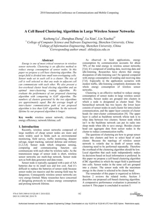2010 International Conference on Communications and Mobile Computing




            A Cell Based Clustering Algorithm in Large Wireless Sensor Networks
                           Kezhong Lu1, Zhenghua Zheng2, Lu Xian1, Lin Xiaohui2*
             1
               College of Computer Science and Software Engineering, Shenzhen University, China
                       2
                         College of Information Engineering, Shenzhen University, China
                                *
                                  Corresponding author email: xhliu@szu.edu.cn


                                Abstract                                              As observed in field applications, energy
          Energy is one of most critical resources in wireless                    consumption by communication accounts for about
      sensor networks. Clustering is an effective method to                       70% of the total energy in wireless sensor networks
      reduce energy consumption of sensor nodes. In this                          [5,6]. It’s composed of sending data, receiving data and
      paper we propose a cell base clustering algorithm. The                      idle-listening. Researches have shown that energy
      target field is divided into small non-overlapping cells.                   dissipation of idle-listening can’t be ignored compared
      Sensor node set in each cell is a cluster. The size of                      with energy consumption of sending and receiving data
      cell is well selected so that any node in adjacent cell                     [7,8]. Especially in the application scenarios with
      can communicate with each other. We also present a                          modest traffic, idle-listening completely dominates the
      low-overhead cluster head electing algorithm and an                         whole energy consumption of wireless sensor
      optimal inter-clustering routing algorithm. We                              networks.
      evaluate the performance of our proposed clustering                             Clustering is an effective method to reduce energy
      algorithm with comparing to GAF algorithm. The                              consumption of sensor nodes in large wireless sensor
      numbers of clusters generated by the two algorithms                         networks. Sensor nodes are grouped into clusters in
      are approximately equal. But the average length of                          which a node is designated as cluster head. This
      inter-cluster communication path of our proposed                            hierarchical network has two layers: the lower layer
      algorithm is less than GAF algorithm. So the network                        consists of sensor nodes in each cluster for intra-cluster
      lifetime by our proposed algorithm is longer.                               communication, and the upper layer consists of cluster
                                                                                  heads for inter-cluster communication [9]. The upper
      Key words: wireless sensor network; clustering;                             layer is called as backbone network whose task is to
      energy efficiency; network lifetime; cell                                   relay data between two clusters. Sensor node which
                                                                                  isn’t in the backbone network can put its radio into
      1. Introduction                                                             sleep mode when idle to save energy. Besides cluster
         Recently, wireless sensor networks composed of                           head can aggregate data from sensor nodes in the
      large numbers of cheap sensor nodes are more and                            cluster to reduce communication traffic.
      more widely used in fields such as environmental                                The questions of clustering are how to group sensor
      monitoring, field survey, traffic monitoring, disaster                      nodes into clusters and how to select head of each
      salvage, target tracking, national defense and military                     cluster. Because the topology of wireless sensor
      [1,2,3,4]. Sensor node which integrates sensing,                            network is volatile due to death of sensor node,
      computing and communicating function can                                    clustering need to be performed repeatedly. Therefore
      communicate with each other by wireless radio. As the                       the overhead of the clustering algorithm should be low.
      transmission range of sensor node is short, wireless                        Local algorithm that each node independently makes
      sensor networks are multi-hop network. Sensor node                          its decisions based on local information is preferred. In
      acts as both data generator and data router.                                this paper we propose a cell based clustering algorithm
         Sensor node is typically equipped with a pair of AA                      (CBC algorithm) in which the target field is partitioned
      batteries due to its small size and low cost. And it’s                      into cells. Sensor nodes in the same cell are grouped
      difficult to replace the batteries of sensor node because                   into a cluster. The sensor node with the maximum
      sensor nodes are massive and the sensing field may be                       energy in the cluster is selected to be cluster head.
      dangerous. Consequently wireless sensor networks are                            The remainder of this paper is organized as follows.
      very energy-limited. Many researches have concerned                         Section 2 reviews the related works. Section 3
      of designing protocols to reduce energy consumption                         describes our proposed cell based clustering algorithm.
      and prolong network lifetime.                                               A comparative performance evaluation is presented in
                                                                                  section 4. This paper is concluded in section 5.


978-0-7695-3989-8/10 $26.00 © 2010 IEEE                                     182
DOI 10.1109/CMC.2010.70


     Authorized licensed use limited to: Jeppiaar Engineering College. Downloaded on July 19,2010 at 15:20:45 UTC from IEEE Xplore. Restrictions apply.
 