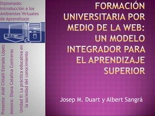 Josep M. Duart y Albert Sangrá
Presenta:AidéCitlalliEstradaLópez
Asesora:DianaCatalinaContreras
UnidadII:Laprácticaeducativaen
lasociedaddelconocimiento
Diplomado:
Introducción a los
Ambientes Virtuales
de Aprendizaje
 