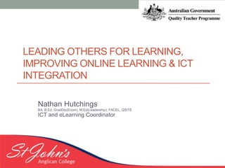 LEADING OTHERS FOR LEARNING,
IMPROVING ONLINE LEARNING & ICT
INTEGRATION
Nathan Hutchings
BA, B.Ed, GradDip(Ecom), M.Ed(Leadership), FACEL, QSITE
ICT and eLearning Coordinator
 