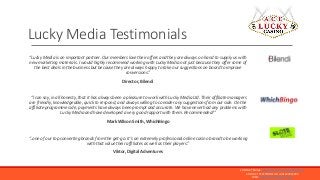 “Lucky Media is an important partner. Our members love their offers and they are always on hand to supply us with
new mark...