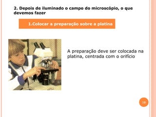 2. Depois de iluminado o campo do microscópio, o que
devemos fazer
1.

1.Colocar a preparação sobre a platina

A preparação deve ser colocada na
platina, centrada com o orifício

10

 