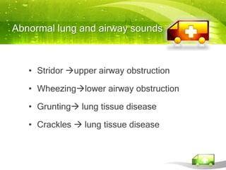 Abnormal lung and airway sounds



   • Stridor upper airway obstruction

   • Wheezinglower airway obstruction

   • Grunting lung tissue disease

   • Crackles  lung tissue disease
 