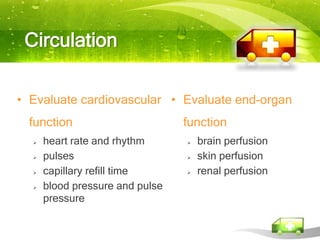 Circulation

• Evaluate cardiovascular • Evaluate end-organ
  function                       function
     heart rate and rhythm         brain perfusion
     pulses                        skin perfusion
     capillary refill time         renal perfusion
     blood pressure and pulse
      pressure
 