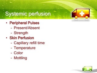 Systemic perfusion
• Peripheral Pulses
  – Present/Absent
  – Strength
• Skin Perfusion
  – Capillary refill time
  – Temperature
  – Color
  – Mottling
 