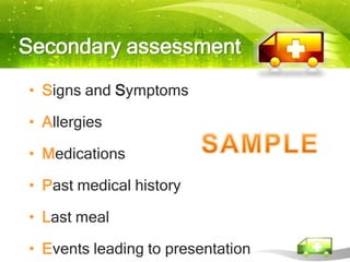Secondary assessment
• Signs and Symptoms

• Allergies

• Medications

• Past medical history

• Last meal

• Events leading to presentation
 