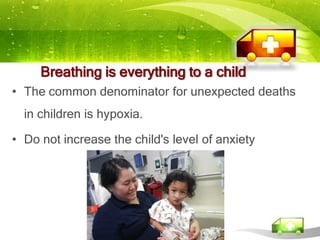 Breathing is everything to a child
• The common denominator for unexpected deaths
  in children is hypoxia.

• Do not increase the child's level of anxiety
 