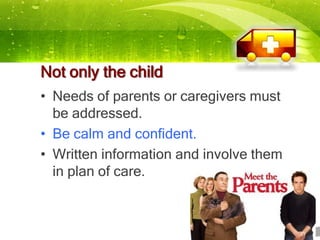 Not only the child
• Needs of parents or caregivers must
  be addressed.
• Be calm and confident.
• Written information and involve them
  in plan of care.
 