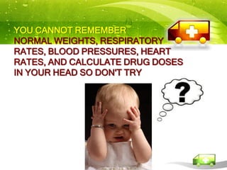 YOU CANNOT REMEMBER
NORMAL WEIGHTS, RESPIRATORY
RATES, BLOOD PRESSURES, HEART
RATES, AND CALCULATE DRUG DOSES
IN YOUR HEAD SO DON'T TRY
 