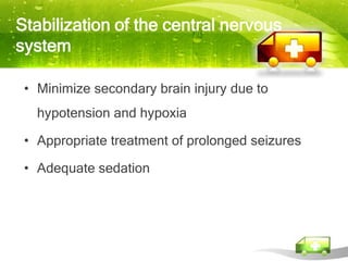 Stabilization of the central nervous
system

 • Minimize secondary brain injury due to
   hypotension and hypoxia

 • Appropriate treatment of prolonged seizures

 • Adequate sedation
 