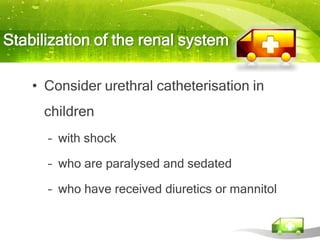 Stabilization of the renal system

    • Consider urethral catheterisation in
     children
      – with shock

      – who are paralysed and sedated

      – who have received diuretics or mannitol
 