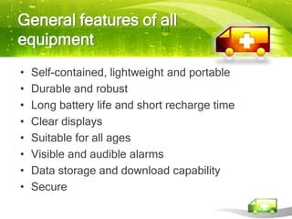 General features of all
equipment
•   Self-contained, lightweight and portable
•   Durable and robust
•   Long battery life and short recharge time
•   Clear displays
•   Suitable for all ages
•   Visible and audible alarms
•   Data storage and download capability
•   Secure
 