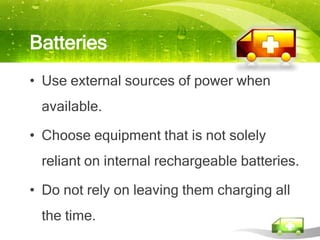 Batteries
• Use external sources of power when
 available.

• Choose equipment that is not solely
 reliant on internal rechargeable batteries.

• Do not rely on leaving them charging all
 the time.
 
