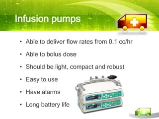 Infusion pumps

 • Able to deliver flow rates from 0.1 cc/hr

 • Able to bolus dose

 • Should be light, compact and robust

 • Easy to use

 • Have alarms

 • Long battery life
 
