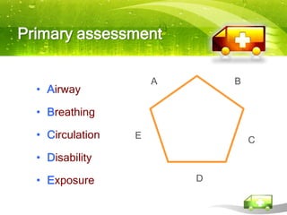 Primary assessment

                      A       B
  • Airway

  • Breathing

  • Circulation   E               C
  • Disability

  • Exposure              D
 