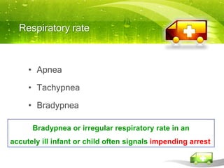 Respiratory rate



     • Apnea

     • Tachypnea

     • Bradypnea

      Bradypnea or irregular respiratory rate in an
accutely ill infant or child often signals impending arrest
 
