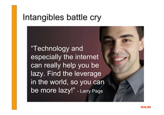 Intangibles battle cry


  “Technology and
  especially the internet
  can really help you be
  lazy. Find the leverage
  ...