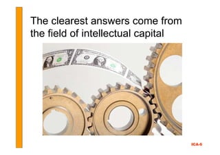 The clearest answers come from
the field of intellectual capital




                                    ICA-6
 