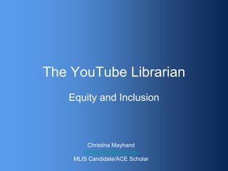 The YouTube Librarian
Equity and Inclusion
Christina Mayhand
cemayhan@uncg.edu
MLIS Candidate/ACE Scholar
 