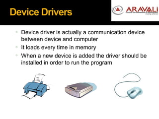 o Device driver is actually a communication device
between device and computer
It loads every time in memory
When a new device is added the driver should be
installed in order to run the program
o
o
 