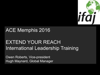 ACE Memphis 2016
EXTEND YOUR REACH
International Leadership Training
Owen Roberts, Vice-president
Hugh Maynard, Global Manager
 