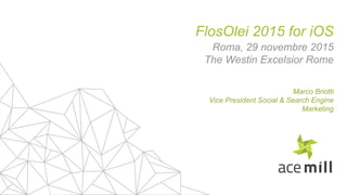 FlosOlei 2015 for iOS 
Roma, 29 novembre 2015 
The Westin Excelsior Rome 
Marco Briotti 
Vice President Social & Search Engine 
Marketing 
 