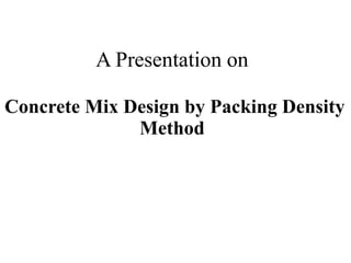 A Presentation on
Concrete Mix Design by Packing Density
Method
 