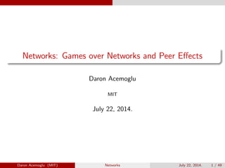 Networks: Games over Networks and Peer Eﬀects
Daron Acemoglu
MIT
July 22, 2014.
Daron Acemoglu (MIT) Networks July 22, 2014. 1 / 49
 