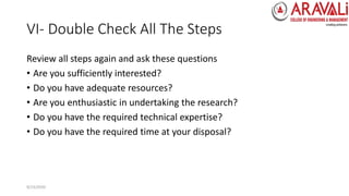 VI- Double Check All The Steps
Review all steps again and ask these questions
• Are you sufficiently interested?
• Do you have adequate resources?
• Are you enthusiastic in undertaking the research?
• Do you have the required technical expertise?
• Do you have the required time at your disposal?
9/23/2020
 