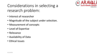 Considerations in selecting a
research problem:
• Interest of researcher
• Magnitude of the subject under selection.
• Measurement of concepts
• Level of Expertise
• Relevance
• Availability of Data
• Ethical Issues
9/23/2020
 