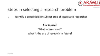 Steps in selecting a research problem
I. Identify a broad field or subject area of interest to researcher
Ask Yourself
What interests me?
What is the use of research in future?
9/23/2020
 