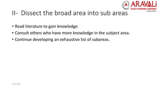 II- Dissect the broad area into sub areas
• Read literature to gain knowledge.
• Consult others who have more knowledge in the subject area.
• Continue developing an exhaustive list of subareas.
9/23/2020
 