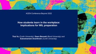 ACEN Conference Beyond 2022
How students learn in the workplace:
Implications for WIL preparation
Thai Vu (Curtin University), Dawn Bennett (Bond University) and
Subramaniam Ananthram (Curtin University)
(1)
 