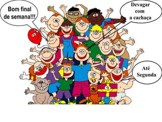 Bom final de semana!!! Devagar com  a cachaça Até  Segunda 