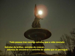 Toda pessoa traz consigo estrelas que a vida concede.  Estrelas de brilhar, estrelas de crescer,  estrelas de encontrar o caminho do sonho que se persegue. Acenda sua estrela 