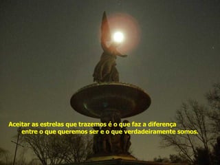 Aceitar as estrelas que trazemos é o que faz a diferença  entre o que queremos ser e o que verdadeiramente somos. Acenda sua estrela 