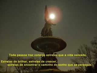Toda pessoa traz consigo estrelas que a vida concede.
Estrelas de brilhar, estrelas de crescer,
estrelas de encontrar o caminho do sonho que se persegue.
 