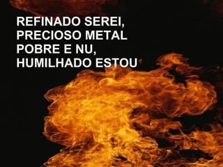 REFINADO SEREI,  PRECIOSO METAL POBRE E NU, HUMILHADO ESTOU 